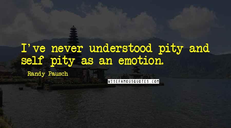 Randy Pausch Quotes: I've never understood pity and self-pity as an emotion.