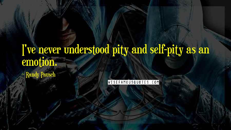 Randy Pausch Quotes: I've never understood pity and self-pity as an emotion.