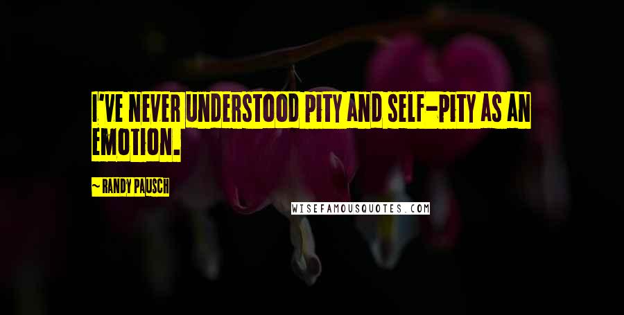 Randy Pausch Quotes: I've never understood pity and self-pity as an emotion.
