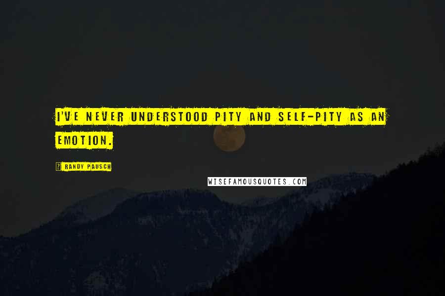 Randy Pausch Quotes: I've never understood pity and self-pity as an emotion.