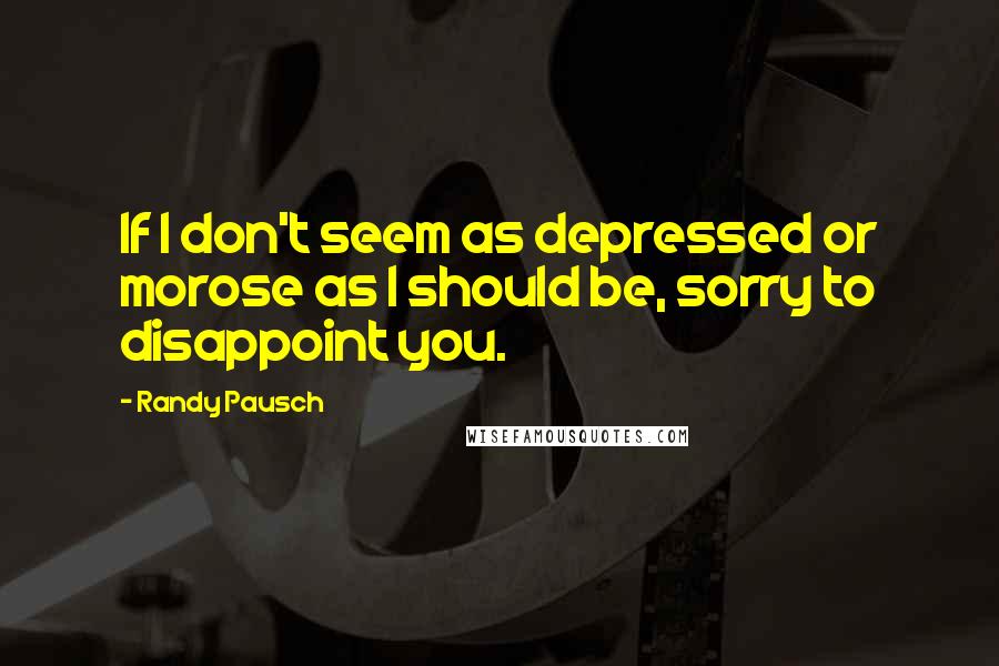 Randy Pausch Quotes: If I don't seem as depressed or morose as I should be, sorry to disappoint you.