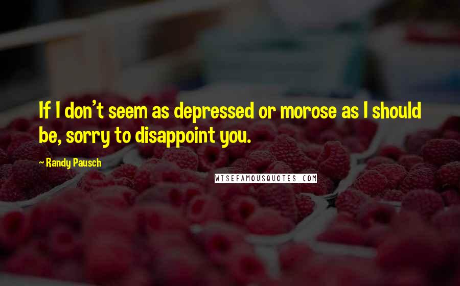 Randy Pausch Quotes: If I don't seem as depressed or morose as I should be, sorry to disappoint you.