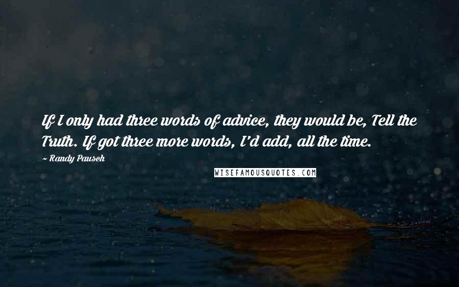 Randy Pausch Quotes: If I only had three words of advice, they would be, Tell the Truth. If got three more words, I'd add, all the time.