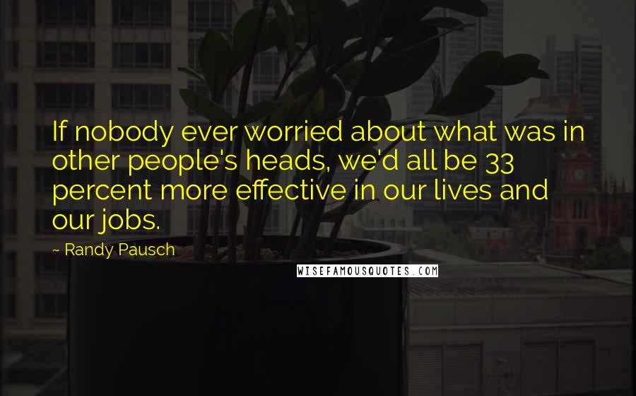 Randy Pausch Quotes: If nobody ever worried about what was in other people's heads, we'd all be 33 percent more effective in our lives and our jobs.