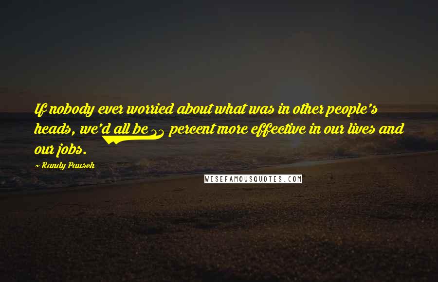 Randy Pausch Quotes: If nobody ever worried about what was in other people's heads, we'd all be 33 percent more effective in our lives and our jobs.