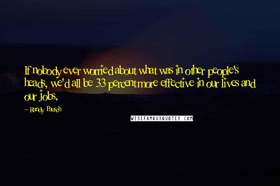 Randy Pausch Quotes: If nobody ever worried about what was in other people's heads, we'd all be 33 percent more effective in our lives and our jobs.