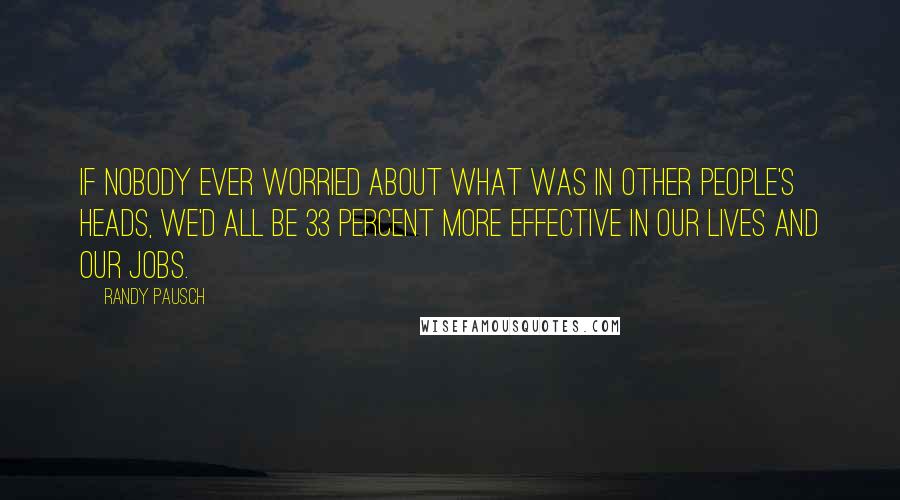 Randy Pausch Quotes: If nobody ever worried about what was in other people's heads, we'd all be 33 percent more effective in our lives and our jobs.