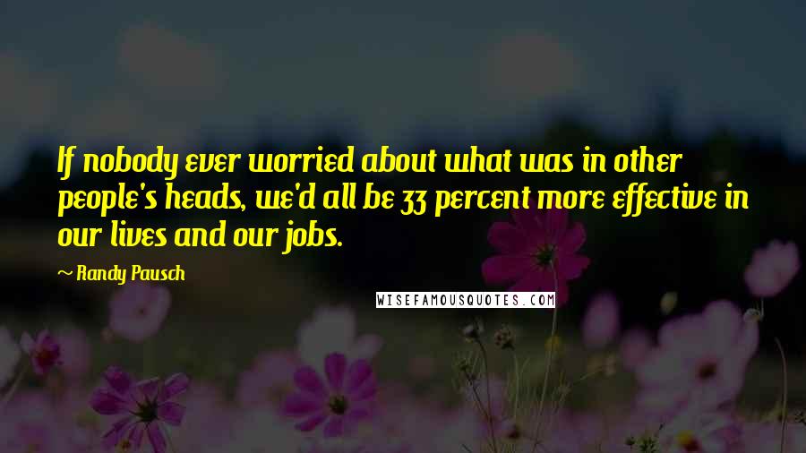 Randy Pausch Quotes: If nobody ever worried about what was in other people's heads, we'd all be 33 percent more effective in our lives and our jobs.