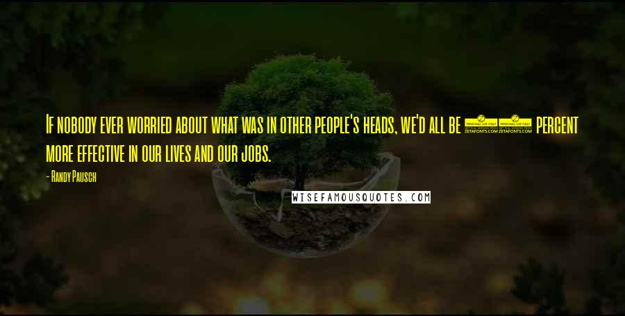 Randy Pausch Quotes: If nobody ever worried about what was in other people's heads, we'd all be 33 percent more effective in our lives and our jobs.