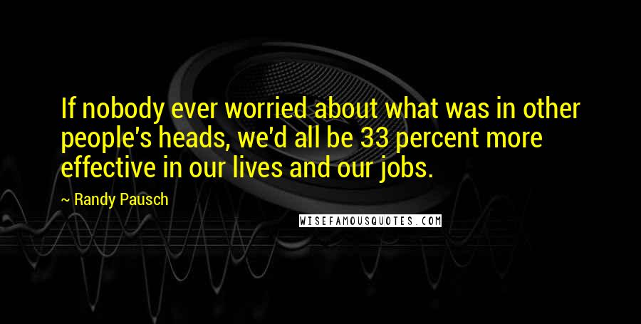 Randy Pausch Quotes: If nobody ever worried about what was in other people's heads, we'd all be 33 percent more effective in our lives and our jobs.