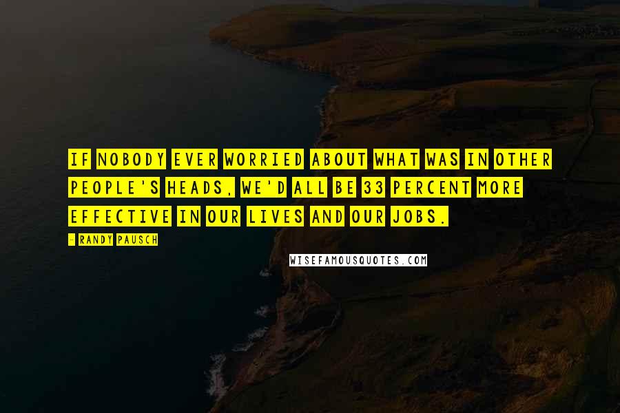 Randy Pausch Quotes: If nobody ever worried about what was in other people's heads, we'd all be 33 percent more effective in our lives and our jobs.