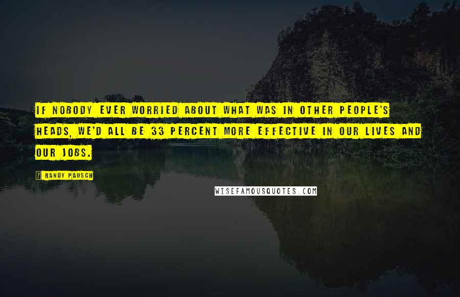 Randy Pausch Quotes: If nobody ever worried about what was in other people's heads, we'd all be 33 percent more effective in our lives and our jobs.