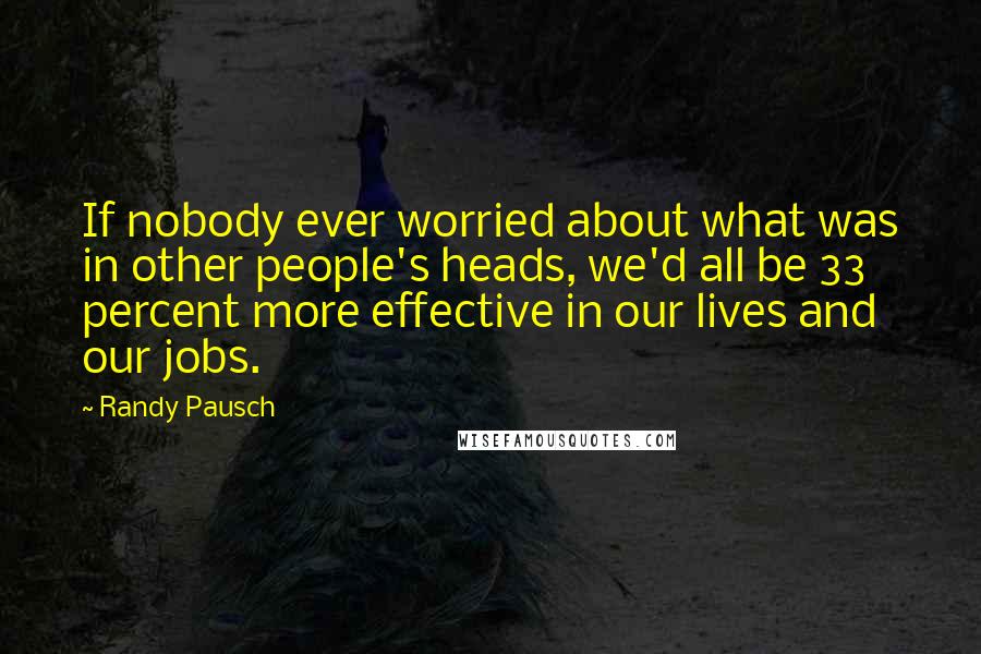 Randy Pausch Quotes: If nobody ever worried about what was in other people's heads, we'd all be 33 percent more effective in our lives and our jobs.