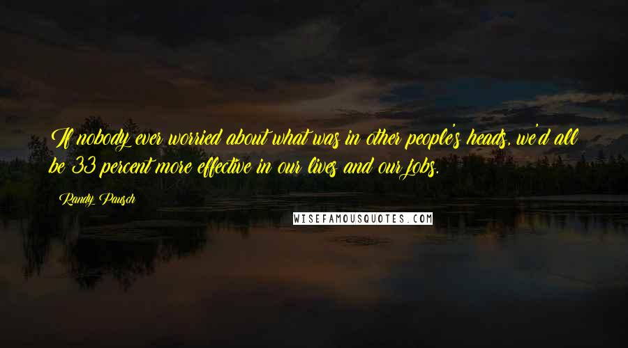 Randy Pausch Quotes: If nobody ever worried about what was in other people's heads, we'd all be 33 percent more effective in our lives and our jobs.