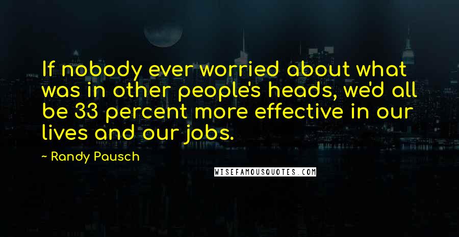 Randy Pausch Quotes: If nobody ever worried about what was in other people's heads, we'd all be 33 percent more effective in our lives and our jobs.