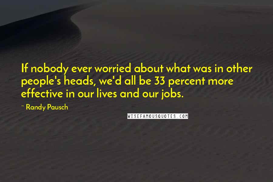 Randy Pausch Quotes: If nobody ever worried about what was in other people's heads, we'd all be 33 percent more effective in our lives and our jobs.