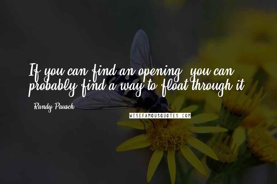 Randy Pausch Quotes: If you can find an opening, you can probably find a way to float through it.