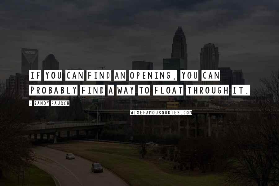 Randy Pausch Quotes: If you can find an opening, you can probably find a way to float through it.