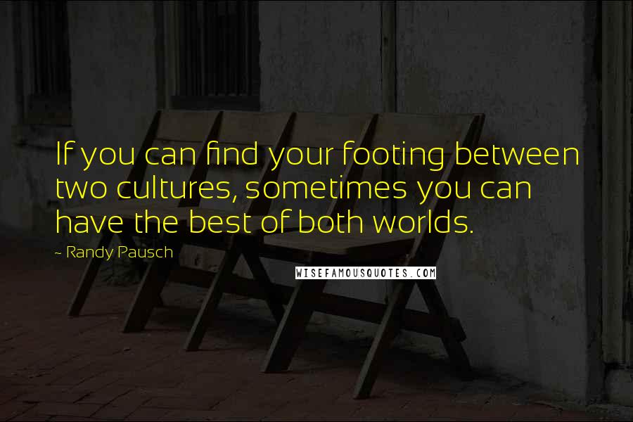 Randy Pausch Quotes: If you can find your footing between two cultures, sometimes you can have the best of both worlds.