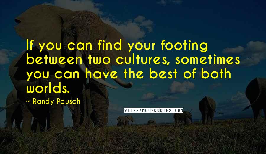 Randy Pausch Quotes: If you can find your footing between two cultures, sometimes you can have the best of both worlds.