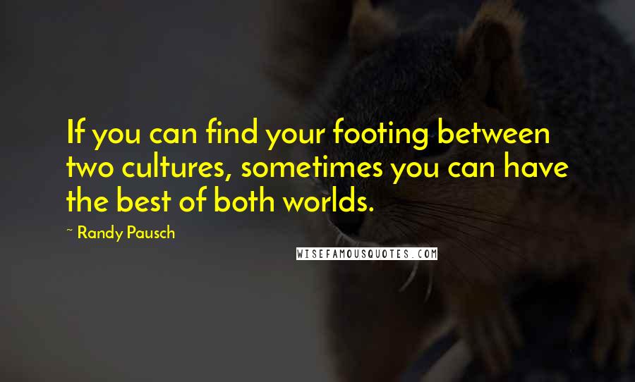 Randy Pausch Quotes: If you can find your footing between two cultures, sometimes you can have the best of both worlds.