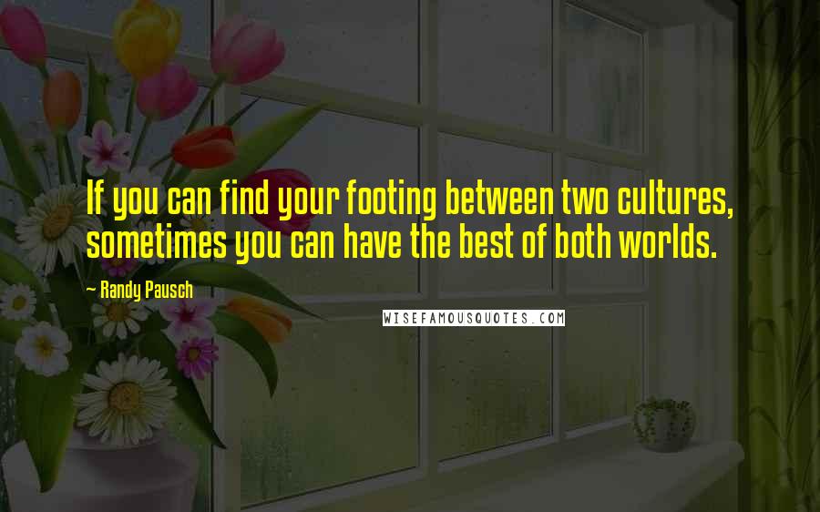 Randy Pausch Quotes: If you can find your footing between two cultures, sometimes you can have the best of both worlds.