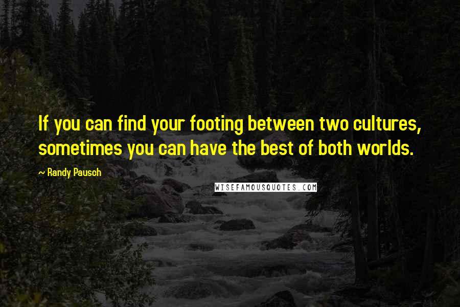 Randy Pausch Quotes: If you can find your footing between two cultures, sometimes you can have the best of both worlds.