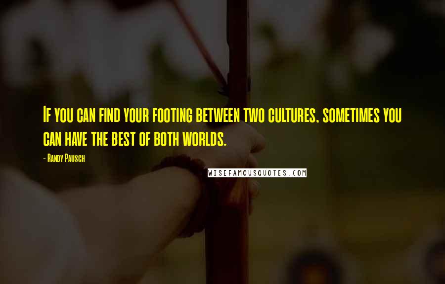 Randy Pausch Quotes: If you can find your footing between two cultures, sometimes you can have the best of both worlds.