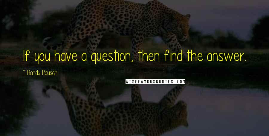 Randy Pausch Quotes: If you have a question, then find the answer.