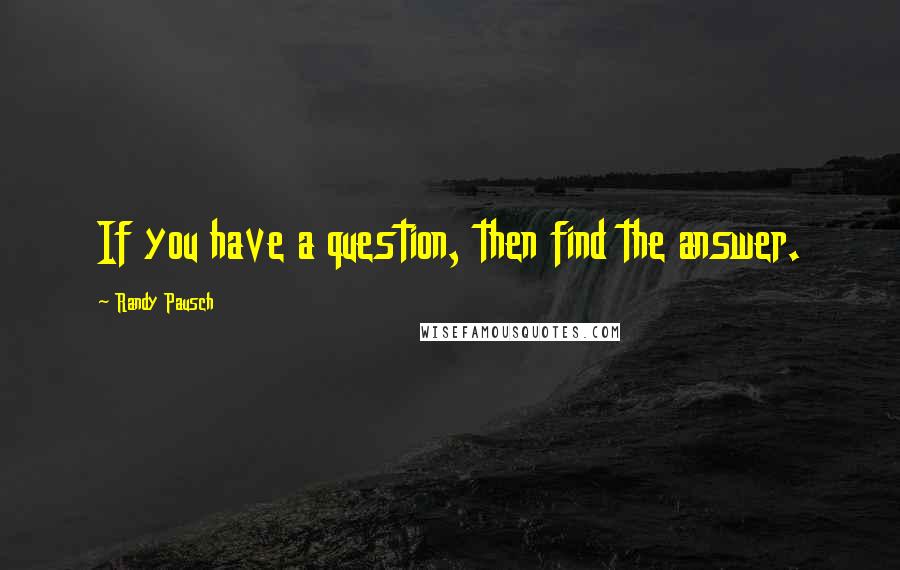 Randy Pausch Quotes: If you have a question, then find the answer.