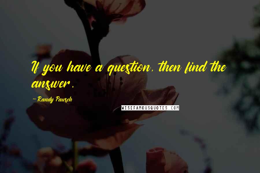 Randy Pausch Quotes: If you have a question, then find the answer.
