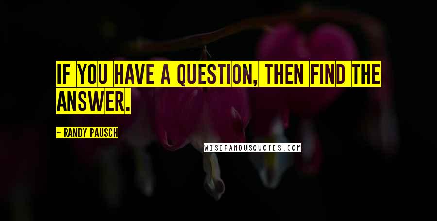 Randy Pausch Quotes: If you have a question, then find the answer.