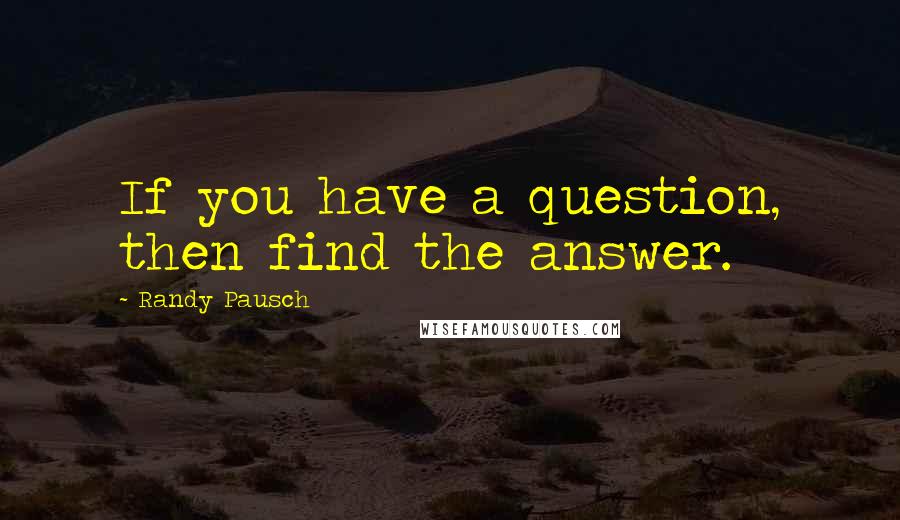 Randy Pausch Quotes: If you have a question, then find the answer.