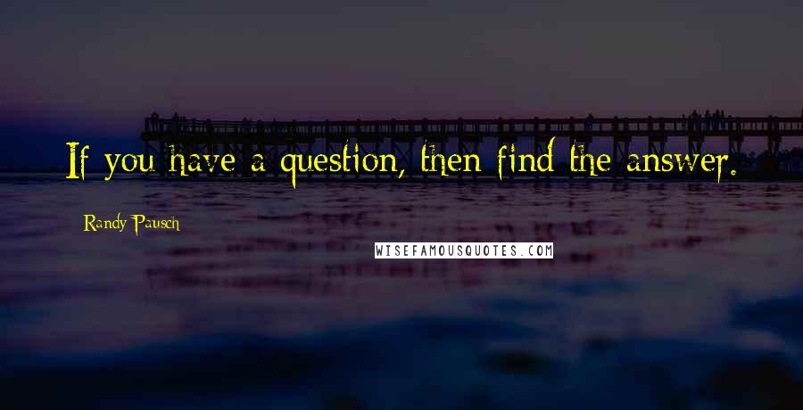 Randy Pausch Quotes: If you have a question, then find the answer.