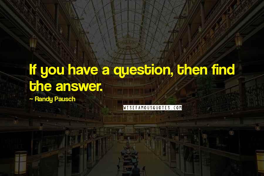 Randy Pausch Quotes: If you have a question, then find the answer.