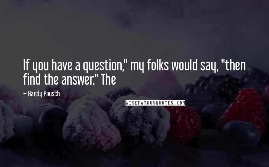 Randy Pausch Quotes: If you have a question," my folks would say, "then find the answer." The