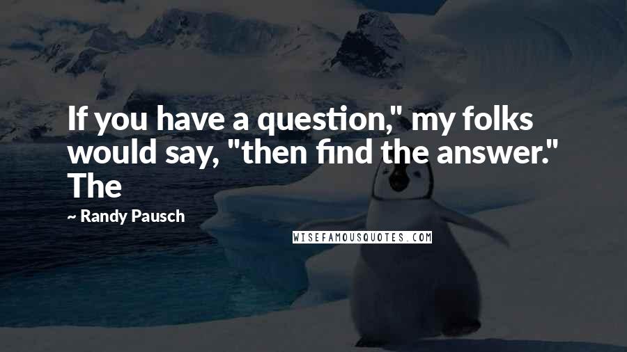 Randy Pausch Quotes: If you have a question," my folks would say, "then find the answer." The