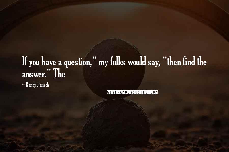 Randy Pausch Quotes: If you have a question," my folks would say, "then find the answer." The