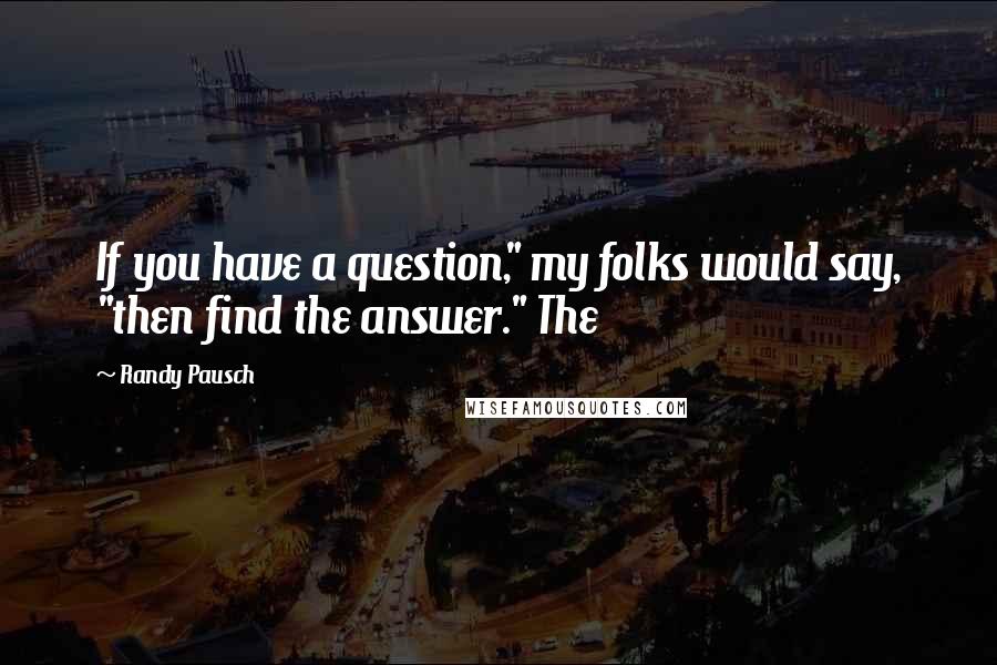 Randy Pausch Quotes: If you have a question," my folks would say, "then find the answer." The