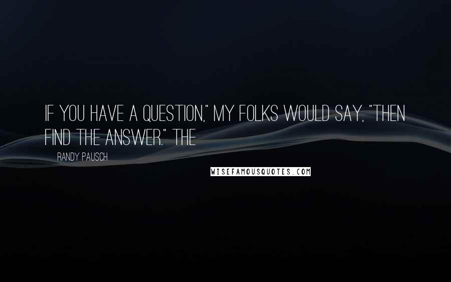 Randy Pausch Quotes: If you have a question," my folks would say, "then find the answer." The