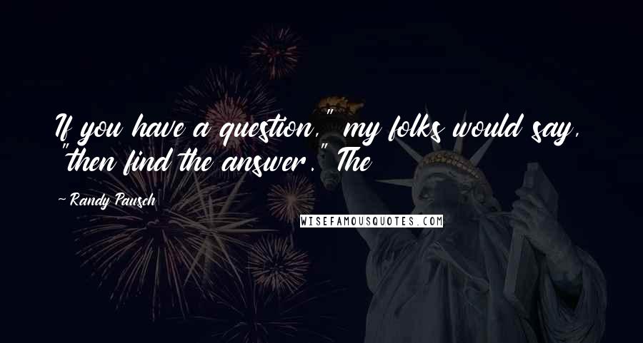 Randy Pausch Quotes: If you have a question," my folks would say, "then find the answer." The