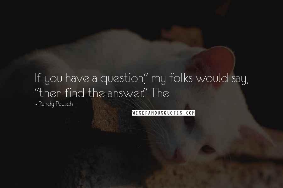 Randy Pausch Quotes: If you have a question," my folks would say, "then find the answer." The