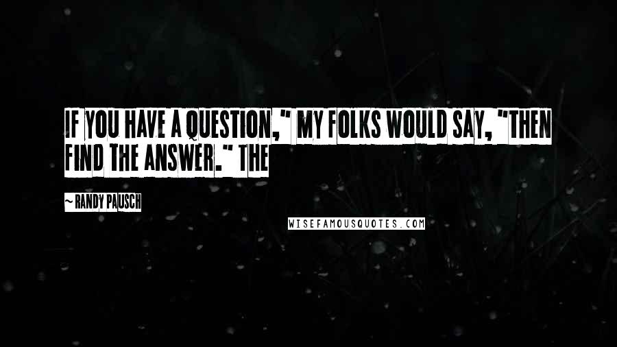 Randy Pausch Quotes: If you have a question," my folks would say, "then find the answer." The