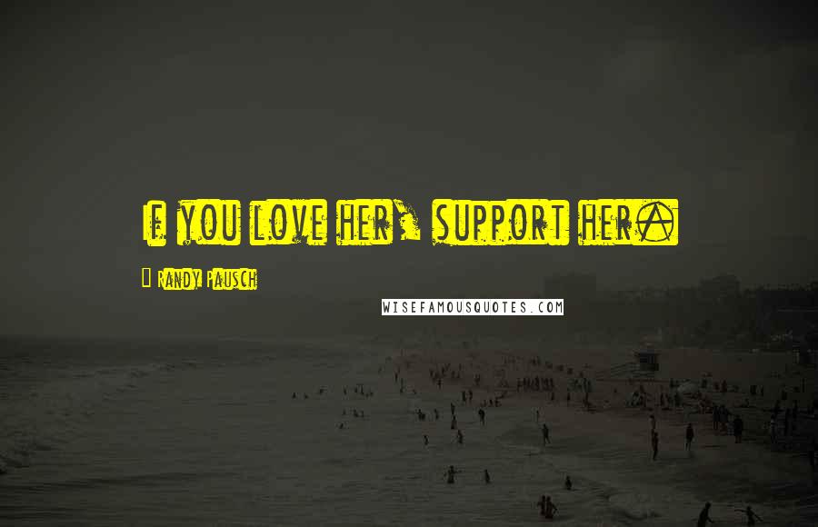 Randy Pausch Quotes: If you love her, support her.