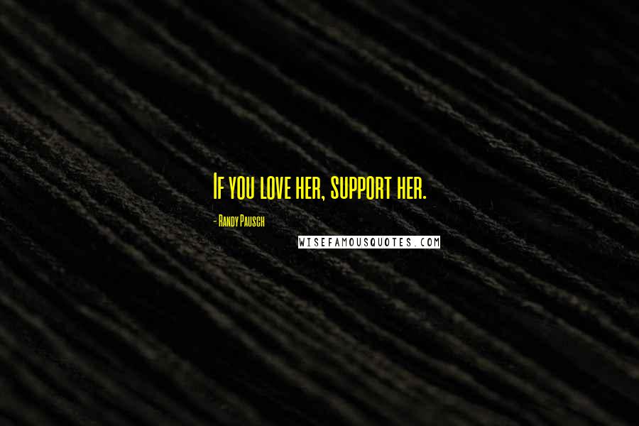 Randy Pausch Quotes: If you love her, support her.