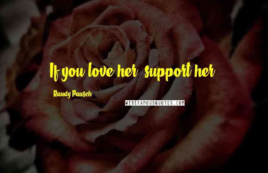 Randy Pausch Quotes: If you love her, support her.