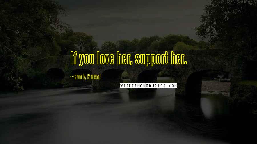 Randy Pausch Quotes: If you love her, support her.