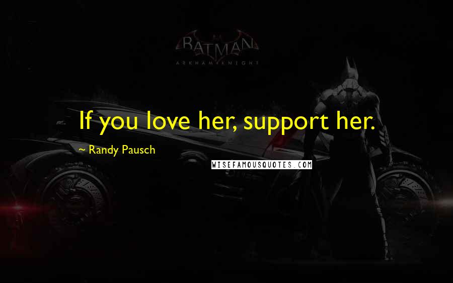 Randy Pausch Quotes: If you love her, support her.