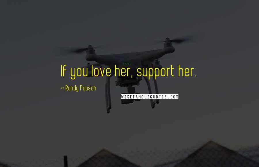 Randy Pausch Quotes: If you love her, support her.