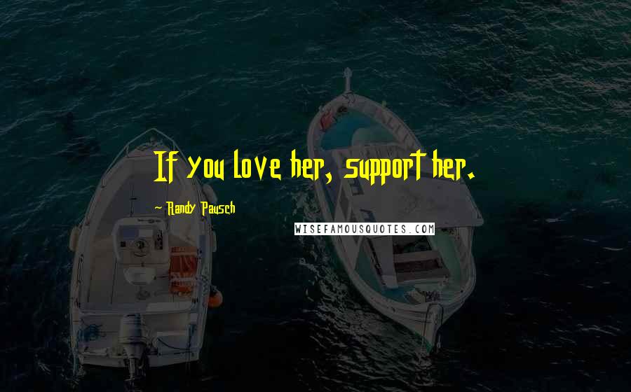 Randy Pausch Quotes: If you love her, support her.